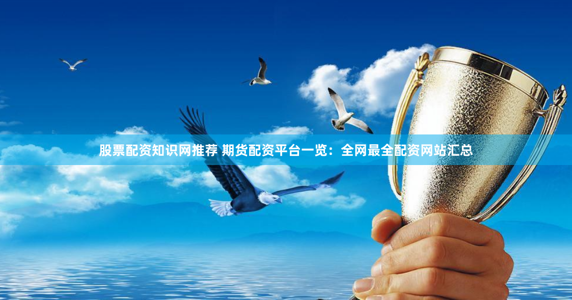 股票配資知識網推薦 期貨配資平臺一覽：全網最全配資網站匯總